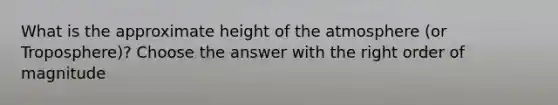 What is the approximate height of the atmosphere (or Troposphere)? Choose the answer with the right order of magnitude