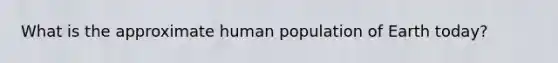 What is the approximate human population of Earth today?