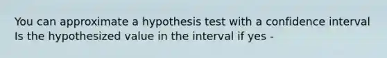 You can approximate a hypothesis test with a confidence interval Is the hypothesized value in the interval if yes -