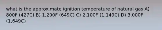 what is the approximate ignition temperature of natural gas A) 800F (427C) B) 1,200F (649C) C) 2,100F (1,149C) D) 3,000F (1,649C)