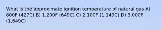 What is the approximate ignition temperature of natural gas A) 800F (427C) B) 1,200F (649C) C) 2,100F (1,149C) D) 3,000F (1,649C)