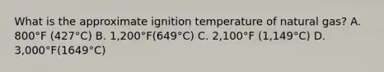 What is the approximate ignition temperature of natural gas? A. 800°F (427°C) B. 1,200°F(649°C) C. 2,100°F (1,149°C) D. 3,000°F(1649°C)