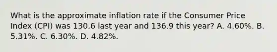 What is the approximate inflation rate if the Consumer Price Index (CPI) was 130.6 last year and 136.9 this year? A. 4.60%. B. 5.31%. C. 6.30%. D. 4.82%.