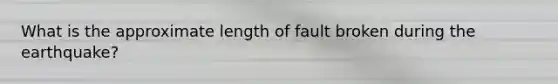 What is the approximate length of fault broken during the earthquake?