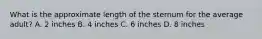 What is the approximate length of the sternum for the average adult? A. 2 inches B. 4 inches C. 6 inches D. 8 inches