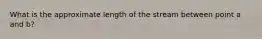 What is the approximate length of the stream between point a and b?