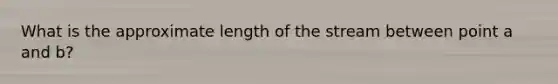 What is the approximate length of the stream between point a and b?