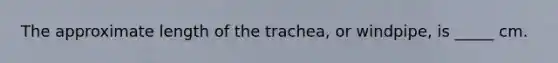 The approximate length of the trachea, or windpipe, is _____ cm.