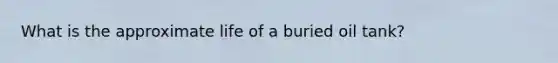 What is the approximate life of a buried oil tank?