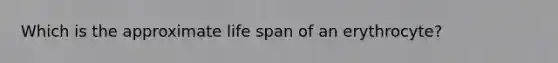 Which is the approximate life span of an erythrocyte?