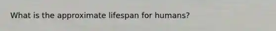 What is the approximate lifespan for humans?