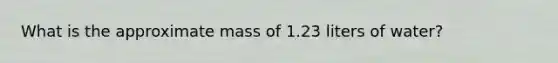 What is the approximate mass of 1.23 liters of water?