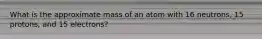 What is the approximate mass of an atom with 16 neutrons, 15 protons, and 15 electrons?