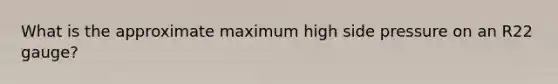 What is the approximate maximum high side pressure on an R22 gauge?