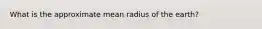 What is the approximate mean radius of the earth?