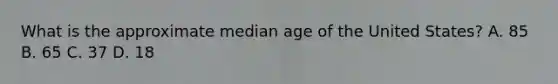 What is the approximate median age of the United States? A. 85 B. 65 C. 37 D. 18