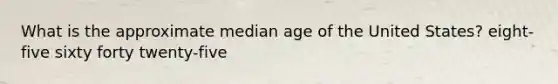 What is the approximate median age of the United States? eight-five sixty forty twenty-five