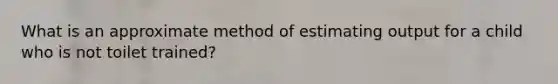 What is an approximate method of estimating output for a child who is not toilet trained?