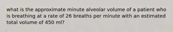 what is the approximate minute alveolar volume of a patient who is breathing at a rate of 26 breaths per minute with an estimated total volume of 450 ml?