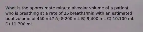 What is the approximate minute alveolar volume of a patient who is breathing at a rate of 26 breaths/min with an estimated tidal volume of 450 mL? A) 8,200 mL B) 9,400 mL C) 10,100 mL D) 11,700 mL