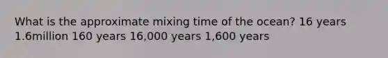 What is the approximate mixing time of the ocean? 16 years 1.6million 160 years 16,000 years 1,600 years