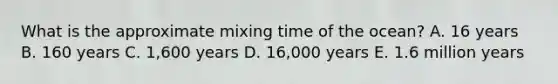 What is the approximate mixing time of the ocean?​ A. 16 years B. ​160 years C. ​1,600 years D. 16,000 years​ E. ​1.6 million years