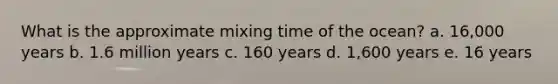 What is the approximate mixing time of the ocean? a. 16,000 years b. 1.6 million years c. 160 years d. 1,600 years e. 16 years