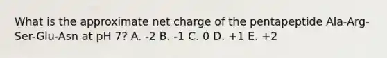 What is the approximate net charge of the pentapeptide Ala-Arg-Ser-Glu-Asn at pH 7? A. -2 B. -1 C. 0 D. +1 E. +2