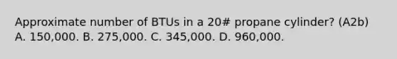 Approximate number of BTUs in a 20# propane cylinder? (A2b) A. 150,000. B. 275,000. C. 345,000. D. 960,000.