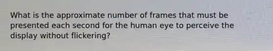 What is the approximate number of frames that must be presented each second for the human eye to perceive the display without flickering?