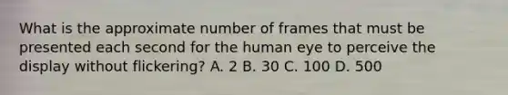 What is the approximate number of frames that must be presented each second for the human eye to perceive the display without flickering? A. 2 B. 30 C. 100 D. 500