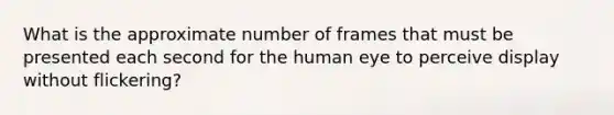 What is the approximate number of frames that must be presented each second for the human eye to perceive display without flickering?