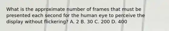 What is the approximate number of frames that must be presented each second for the human eye to perceive the display without flickering? A. 2 B. 30 C. 200 D. 400