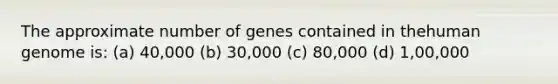 The approximate number of genes contained in the<a href='https://www.questionai.com/knowledge/kaQqK73QV8-human-genome' class='anchor-knowledge'>human genome</a> is: (a) 40,000 (b) 30,000 (c) 80,000 (d) 1,00,000