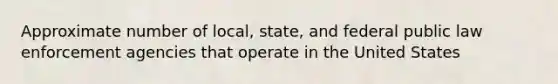 Approximate number of local, state, and federal public law enforcement agencies that operate in the United States