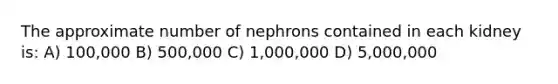 The approximate number of nephrons contained in each kidney is: A) 100,000 B) 500,000 C) 1,000,000 D) 5,000,000