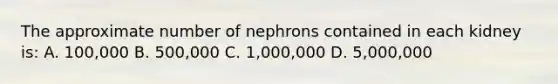 The approximate number of nephrons contained in each kidney is: A. 100,000 B. 500,000 C. 1,000,000 D. 5,000,000