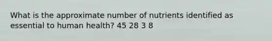 What is the approximate number of nutrients identified as essential to human health? 45 28 3 8