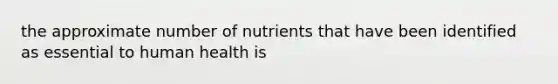 the approximate number of nutrients that have been identified as essential to human health is