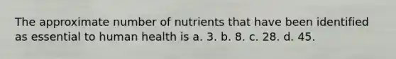 The approximate number of nutrients that have been identified as essential to human health is a. 3. b. 8. c. 28. d. 45.