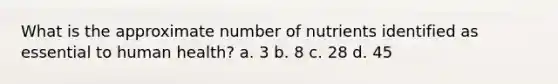 What is the approximate number of nutrients identified as essential to human health? a. 3 b. 8 c. 28 d. 45