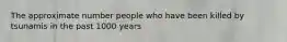 The approximate number people who have been killed by tsunamis in the past 1000 years