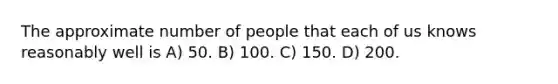 The approximate number of people that each of us knows reasonably well is A) 50. B) 100. C) 150. D) 200.