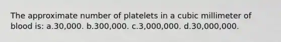 The approximate number of platelets in a cubic millimeter of blood is: a.30,000. b.300,000. c.3,000,000. d.30,000,000.