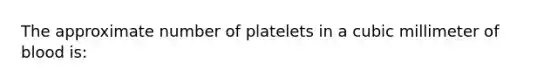 The approximate number of platelets in a cubic millimeter of blood is: