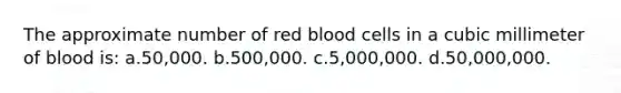 The approximate number of red blood cells in a cubic millimeter of blood is: a.50,000. b.500,000. c.5,000,000. d.50,000,000.