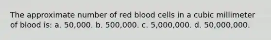 The approximate number of red blood cells in a cubic millimeter of blood is: a. 50,000. b. 500,000. c. 5,000,000. d. 50,000,000.