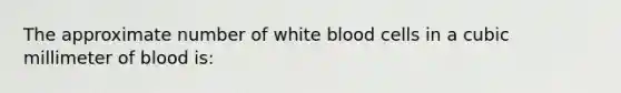 The approximate number of white blood cells in a cubic millimeter of blood is: