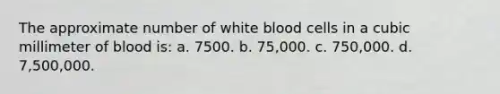 The approximate number of white blood cells in a cubic millimeter of blood is: a. 7500. b. 75,000. c. 750,000. d. 7,500,000.