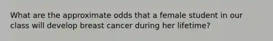 What are the approximate odds that a female student in our class will develop breast cancer during her lifetime?